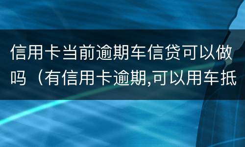 信用卡当前逾期车信贷可以做吗（有信用卡逾期,可以用车抵押贷款吗?）