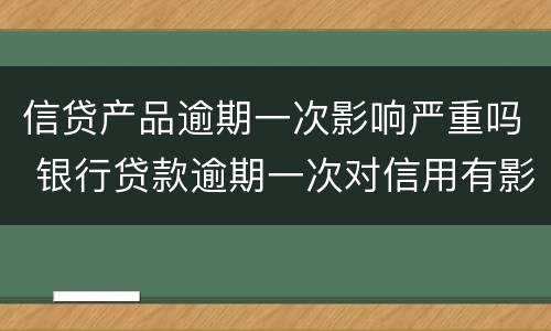 信贷产品逾期一次影响严重吗 银行贷款逾期一次对信用有影响吗