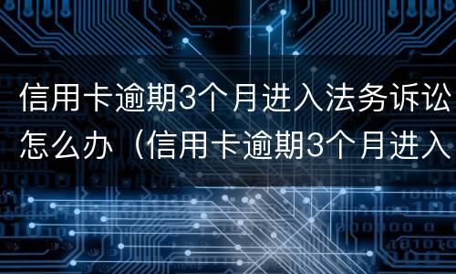 信用卡逾期3个月进入法务诉讼怎么办（信用卡逾期3个月进入法务诉讼怎么办理）