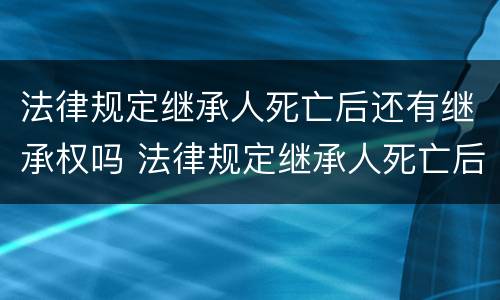 法律规定继承人死亡后还有继承权吗 法律规定继承人死亡后还有继承权吗