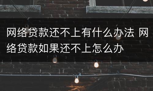 网络贷款还不上有什么办法 网络贷款如果还不上怎么办