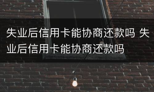 失业后信用卡能协商还款吗 失业后信用卡能协商还款吗