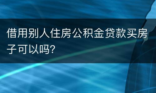 借用别人住房公积金贷款买房子可以吗？