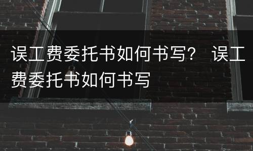 误工费委托书如何书写？ 误工费委托书如何书写