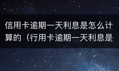 信用卡逾期一天利息是怎么计算的（行用卡逾期一天利息是多少）