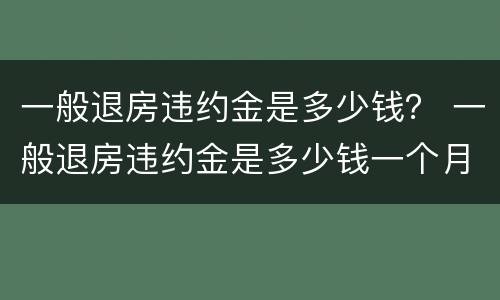 一般退房违约金是多少钱？ 一般退房违约金是多少钱一个月