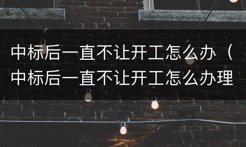 中标后一直不让开工怎么办（中标后一直不让开工怎么办理）