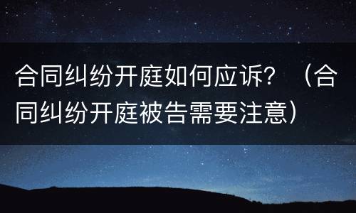合同纠纷开庭如何应诉？（合同纠纷开庭被告需要注意）