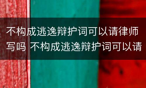 不构成逃逸辩护词可以请律师写吗 不构成逃逸辩护词可以请律师写吗对吗