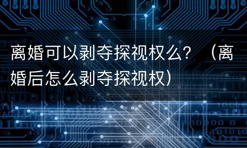 离婚可以剥夺探视权么？（离婚后怎么剥夺探视权）
