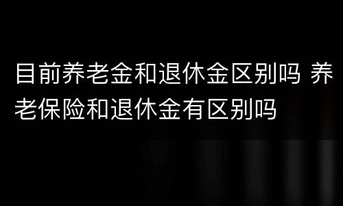 目前养老金和退休金区别吗 养老保险和退休金有区别吗
