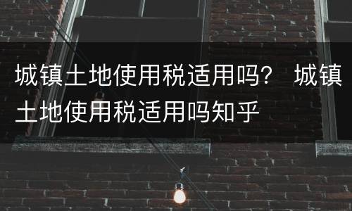 城镇土地使用税适用吗？ 城镇土地使用税适用吗知乎