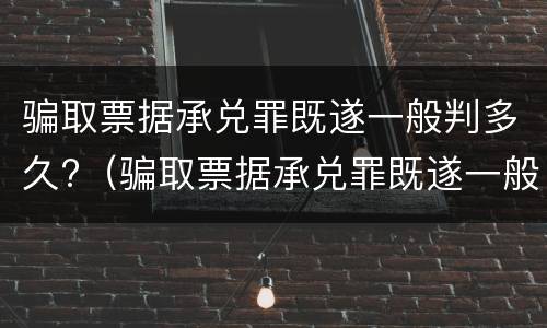 骗取票据承兑罪既遂一般判多久?（骗取票据承兑罪既遂一般判多久呢）