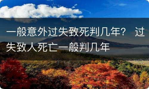 一般意外过失致死判几年？ 过失致人死亡一般判几年