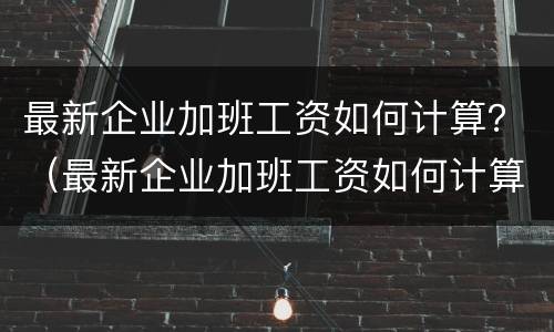 最新企业加班工资如何计算？（最新企业加班工资如何计算的）