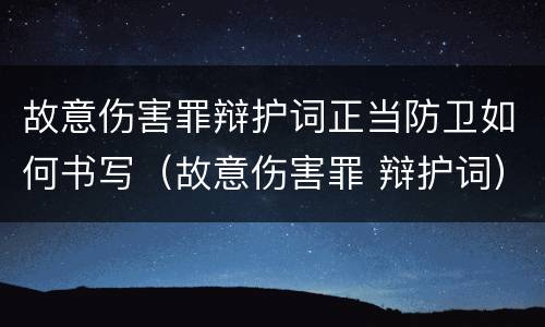 故意伤害罪辩护词正当防卫如何书写（故意伤害罪 辩护词）