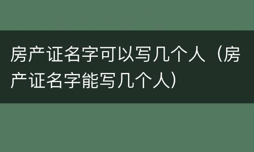 房产证名字可以写几个人（房产证名字能写几个人）