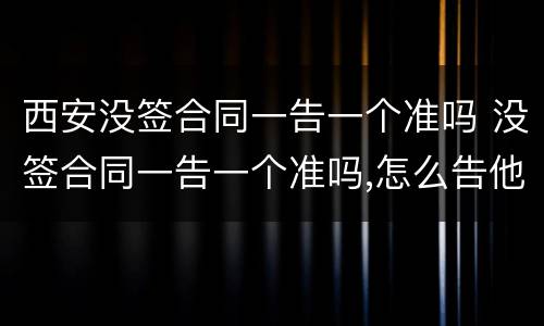 西安没签合同一告一个准吗 没签合同一告一个准吗,怎么告他