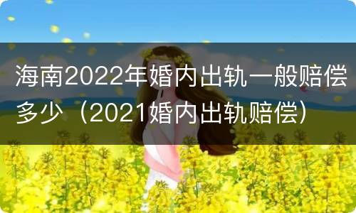 海南2022年婚内出轨一般赔偿多少（2021婚内出轨赔偿）