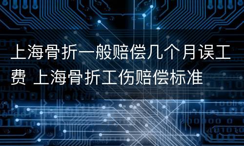 上海骨折一般赔偿几个月误工费 上海骨折工伤赔偿标准