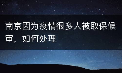 南京因为疫情很多人被取保候审，如何处理