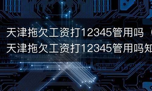 天津拖欠工资打12345管用吗（天津拖欠工资打12345管用吗知乎）