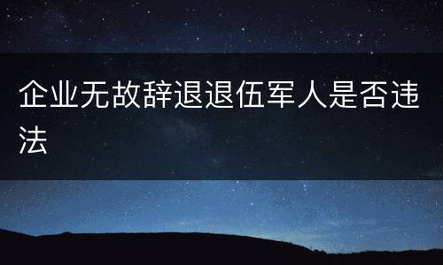 企业无故辞退退伍军人是否违法