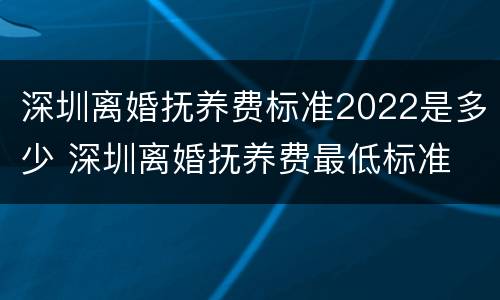 深圳离婚抚养费标准2022是多少 深圳离婚抚养费最低标准