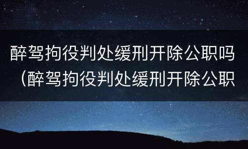 醉驾拘役判处缓刑开除公职吗（醉驾拘役判处缓刑开除公职吗怎么判）
