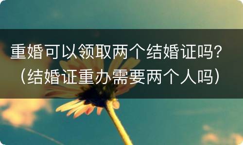 重婚可以领取两个结婚证吗？（结婚证重办需要两个人吗）