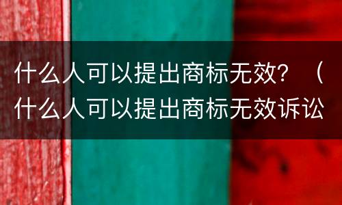什么人可以提出商标无效？（什么人可以提出商标无效诉讼）