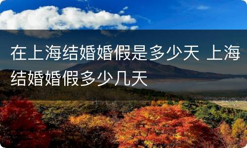 在上海结婚婚假是多少天 上海结婚婚假多少几天