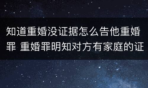 知道重婚没证据怎么告他重婚罪 重婚罪明知对方有家庭的证据