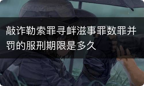 敲诈勒索罪寻衅滋事罪数罪并罚的服刑期限是多久