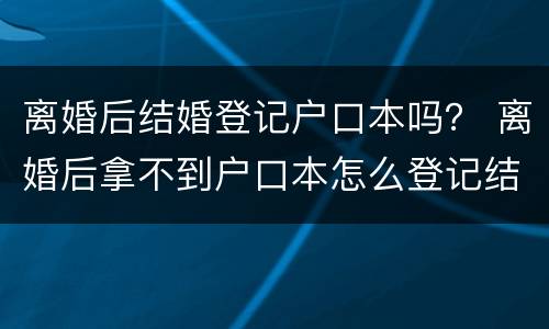 离婚后结婚登记户口本吗？ 离婚后拿不到户口本怎么登记结婚