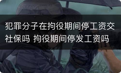 犯罪分子在拘役期间停工资交社保吗 拘役期间停发工资吗