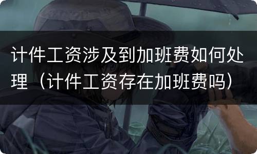 计件工资涉及到加班费如何处理（计件工资存在加班费吗）