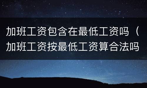 加班工资包含在最低工资吗（加班工资按最低工资算合法吗）