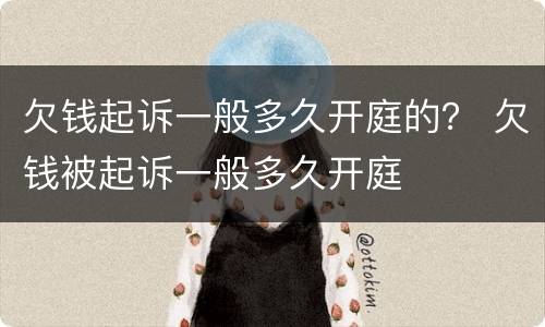 欠钱起诉一般多久开庭的？ 欠钱被起诉一般多久开庭