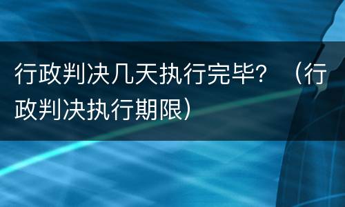 行政判决几天执行完毕？（行政判决执行期限）