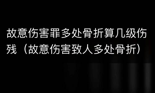 故意伤害罪多处骨折算几级伤残（故意伤害致人多处骨折）