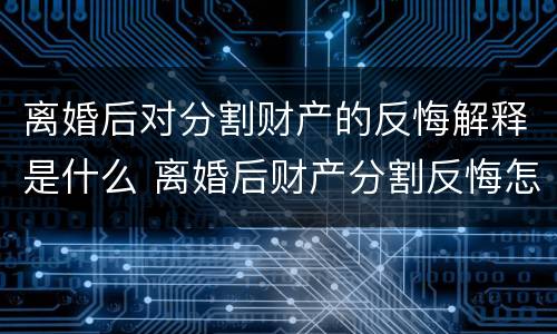 离婚后对分割财产的反悔解释是什么 离婚后财产分割反悔怎样起诉