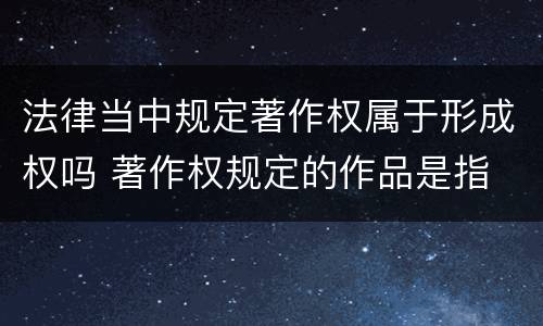 法律当中规定著作权属于形成权吗 著作权规定的作品是指