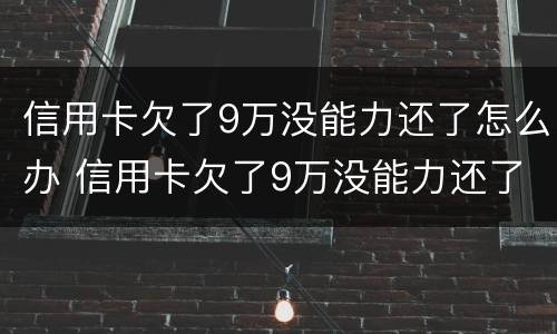 信用卡欠了9万没能力还了怎么办 信用卡欠了9万没能力还了怎么办呢