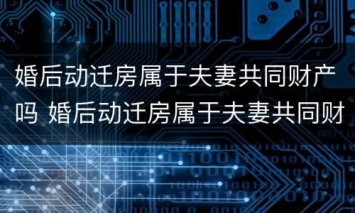 婚后动迁房属于夫妻共同财产吗 婚后动迁房属于夫妻共同财产吗