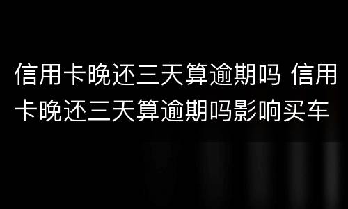 信用卡晚还三天算逾期吗 信用卡晚还三天算逾期吗影响买车吗