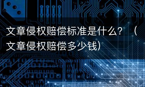文章侵权赔偿标准是什么？（文章侵权赔偿多少钱）