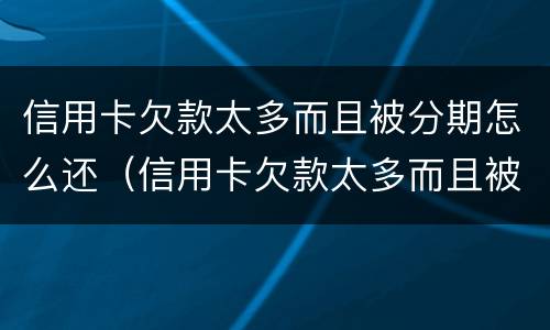 信用卡欠款太多而且被分期怎么还（信用卡欠款太多而且被分期怎么还清）