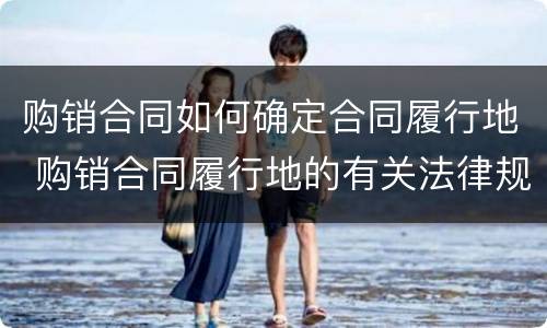 购销合同如何确定合同履行地 购销合同履行地的有关法律规定