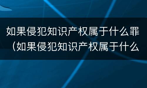 如果侵犯知识产权属于什么罪（如果侵犯知识产权属于什么罪）